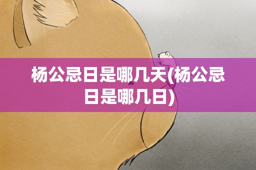 杨公忌日是哪几天(杨公忌日是哪几日)