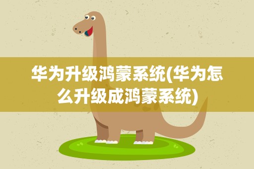 华为升级鸿蒙系统(华为怎么升级成鸿蒙系统)