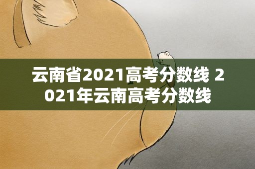 云南省2021高考分数线 2021年云南高考分数线