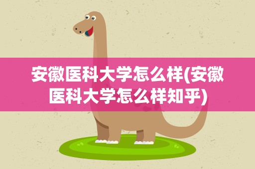 安徽医科大学怎么样(安徽医科大学怎么样知乎)