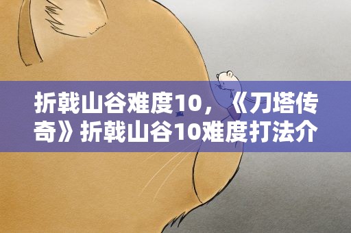 折戟山谷难度10，《刀塔传奇》折戟山谷10难度打法介绍