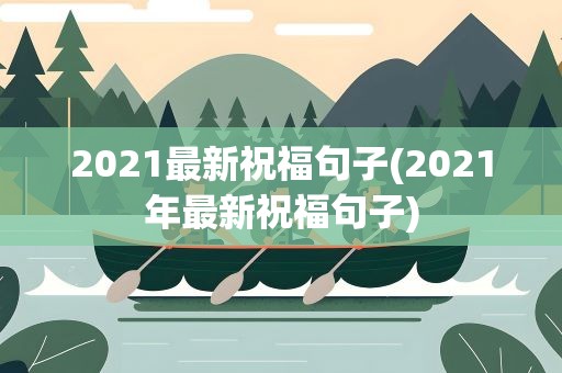 2021最新祝福句子(2021年最新祝福句子)