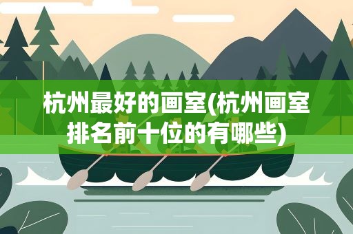 杭州最好的画室(杭州画室排名前十位的有哪些)
