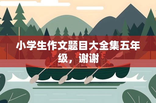 小学生作文题目大全集五年级，谢谢