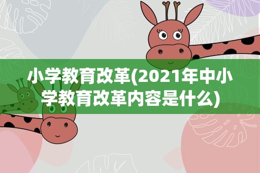 小学教育改革(2021年中小学教育改革内容是什么)