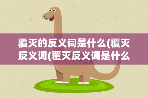 覆灭的反义词是什么(覆灭反义词(覆灭反义词是什么意思))