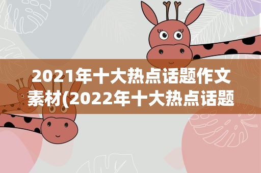 2021年十大热点话题作文素材(2022年十大热点话题作文素材)