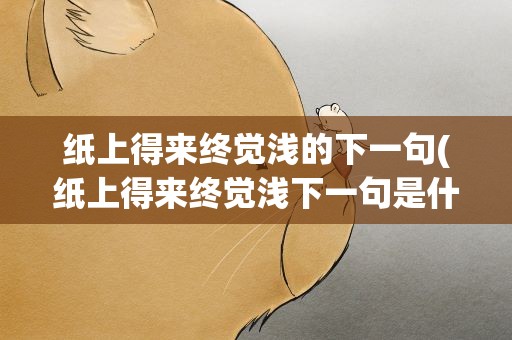 纸上得来终觉浅的下一句(纸上得来终觉浅下一句是什么)