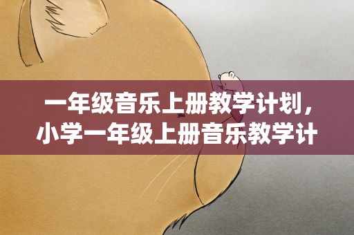 一年级音乐上册教学计划，小学一年级上册音乐教学计划(三篇)