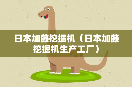日本加藤挖掘机（日本加藤挖掘机生产工厂）