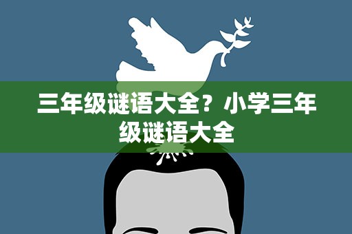 三年级谜语大全？小学三年级谜语大全