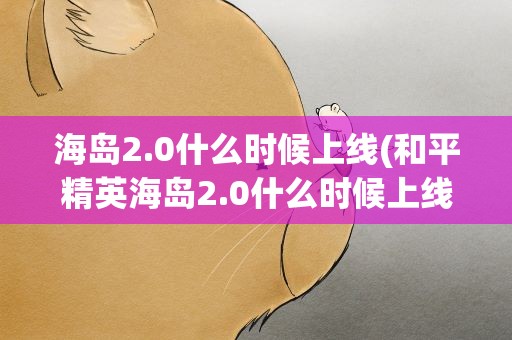 海岛2.0什么时候上线(和平精英海岛2.0什么时候上线)