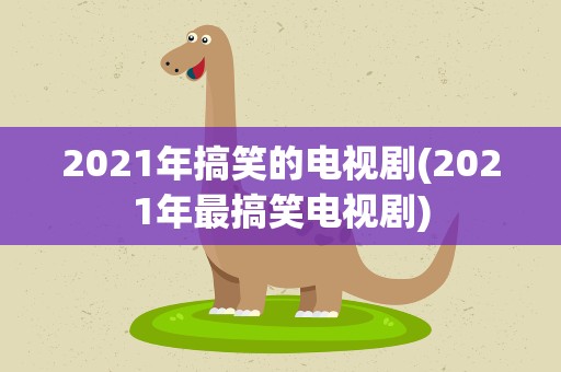 2021年搞笑的电视剧(2021年最搞笑电视剧)
