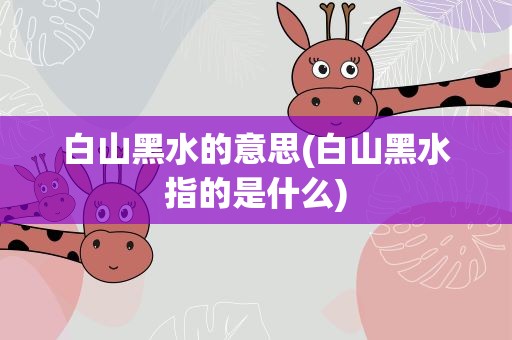 白山黑水的意思(白山黑水指的是什么)