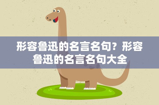 形容鲁迅的名言名句？形容鲁迅的名言名句大全