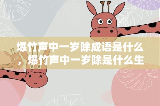爆竹声中一岁除成语是什么，爆竹声中一岁除是什么生肖