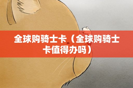 全球购骑士卡（全球购骑士卡值得办吗）