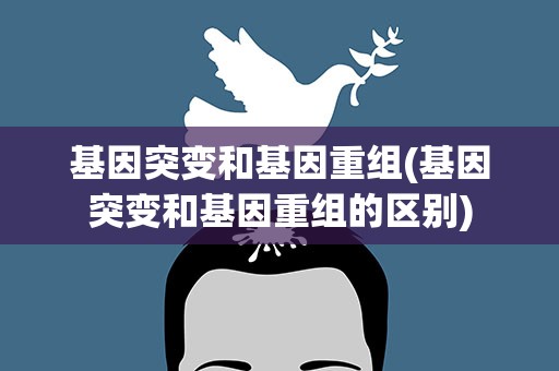 基因突变和基因重组(基因突变和基因重组的区别)