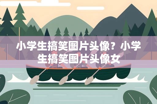 小学生搞笑图片头像？小学生搞笑图片头像女