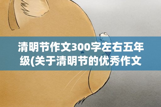 清明节作文300字左右五年级(关于清明节的优秀作文300字)