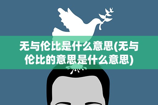 无与伦比是什么意思(无与伦比的意思是什么意思)