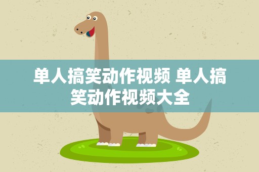 单人搞笑动作视频 单人搞笑动作视频大全