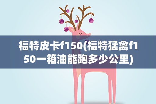 福特皮卡f150(福特猛禽f150一箱油能跑多少公里)