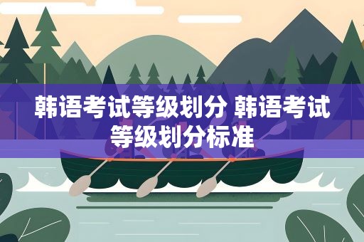 韩语考试等级划分 韩语考试等级划分标准