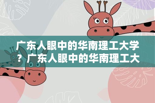 广东人眼中的华南理工大学？广东人眼中的华南理工大学录取分数