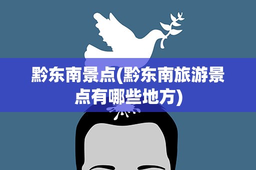 黔东南景点(黔东南旅游景点有哪些地方)