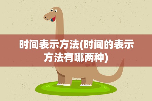 时间表示方法(时间的表示方法有哪两种)