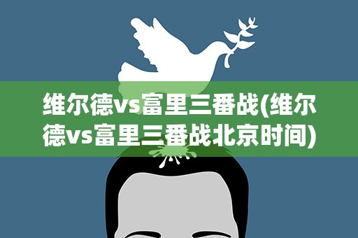 维尔德vs富里三番战(维尔德vs富里三番战北京时间)