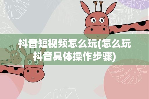 抖音短视频怎么玩(怎么玩抖音具体操作步骤)