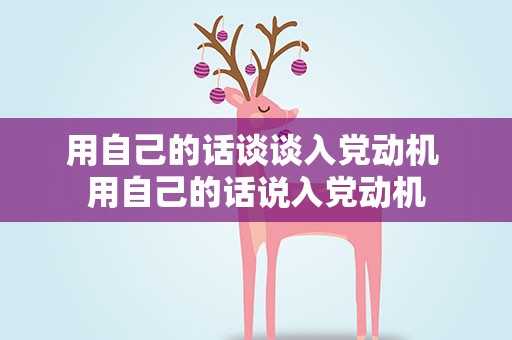 用自己的话谈谈入党动机 用自己的话说入党动机