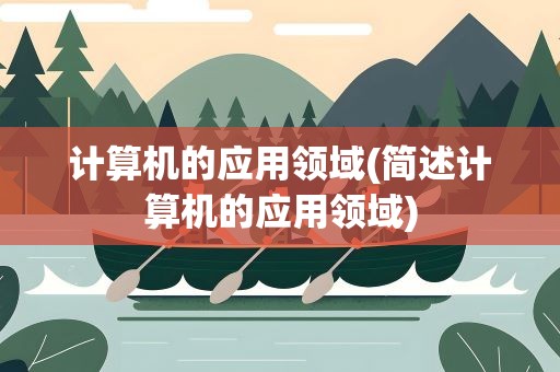 计算机的应用领域(简述计算机的应用领域)