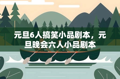 元旦6人搞笑小品剧本，元旦晚会六人小品剧本