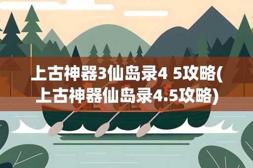上古神器3仙岛录4 5攻略(上古神器仙岛录4.5攻略)