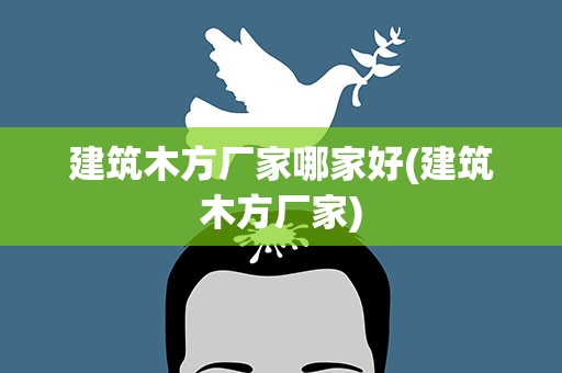 建筑木方厂家哪家好(建筑木方厂家)