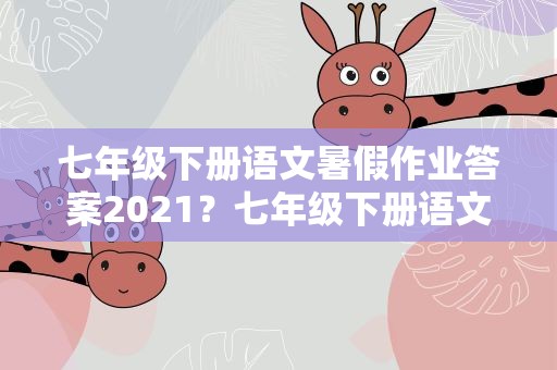 七年级下册语文暑假作业答案2021？七年级下册语文暑假作业答案2022