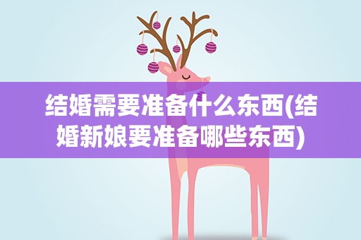 结婚需要准备什么东西(结婚新娘要准备哪些东西)