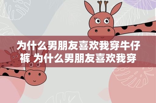 为什么男朋友喜欢我穿牛仔裤 为什么男朋友喜欢我穿牛仔裤呢