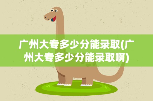 广州大专多少分能录取(广州大专多少分能录取啊)