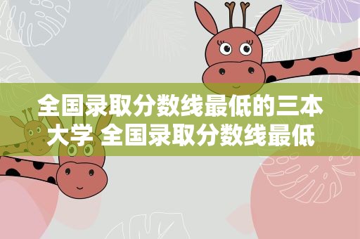 全国录取分数线最低的三本大学 全国录取分数线最低的三本大学是