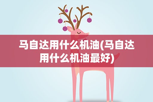 马自达用什么机油(马自达用什么机油最好)
