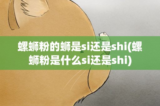 螺蛳粉的蛳是si还是shi(螺蛳粉是什么si还是shi)