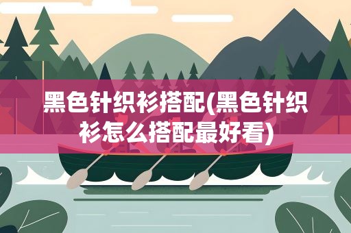 黑色针织衫搭配(黑色针织衫怎么搭配最好看)