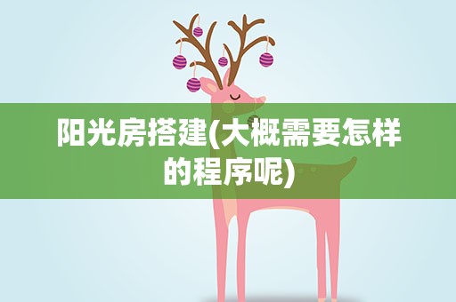 阳光房搭建(大概需要怎样的程序呢)