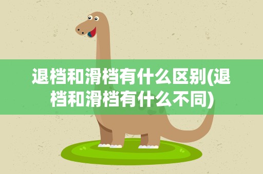 退档和滑档有什么区别(退档和滑档有什么不同)
