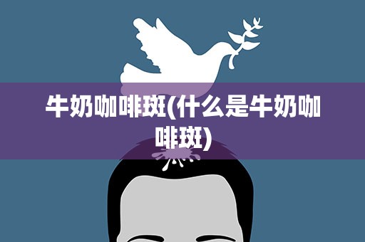 牛奶咖啡斑(什么是牛奶咖啡斑)