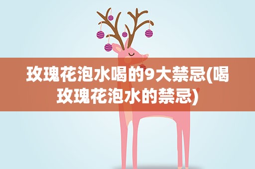 玫瑰花泡水喝的9大禁忌(喝玫瑰花泡水的禁忌)